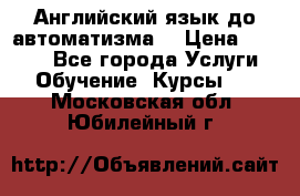 Английский язык до автоматизма. › Цена ­ 1 000 - Все города Услуги » Обучение. Курсы   . Московская обл.,Юбилейный г.